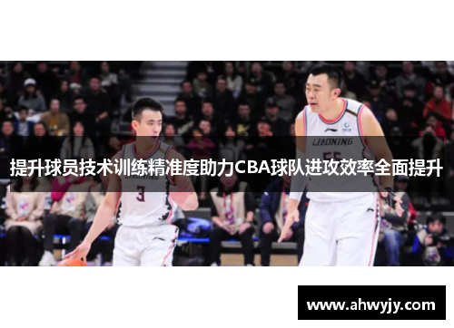 提升球员技术训练精准度助力CBA球队进攻效率全面提升