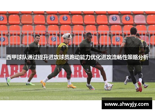 西甲球队通过提升进攻球员跑动能力优化进攻流畅性策略分析