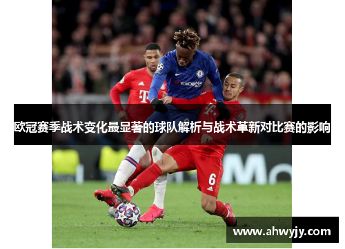 欧冠赛季战术变化最显著的球队解析与战术革新对比赛的影响